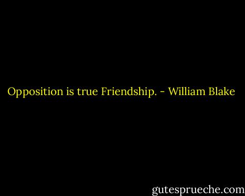Opposition is true Friendship. - William Blake