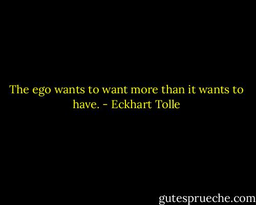 The ego wants to want more than it wants to have. - Eckhart Tolle