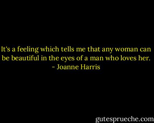 It's a feeling which tells me that any woman can be beautiful in the eyes of a man who loves her. - Joanne Harris