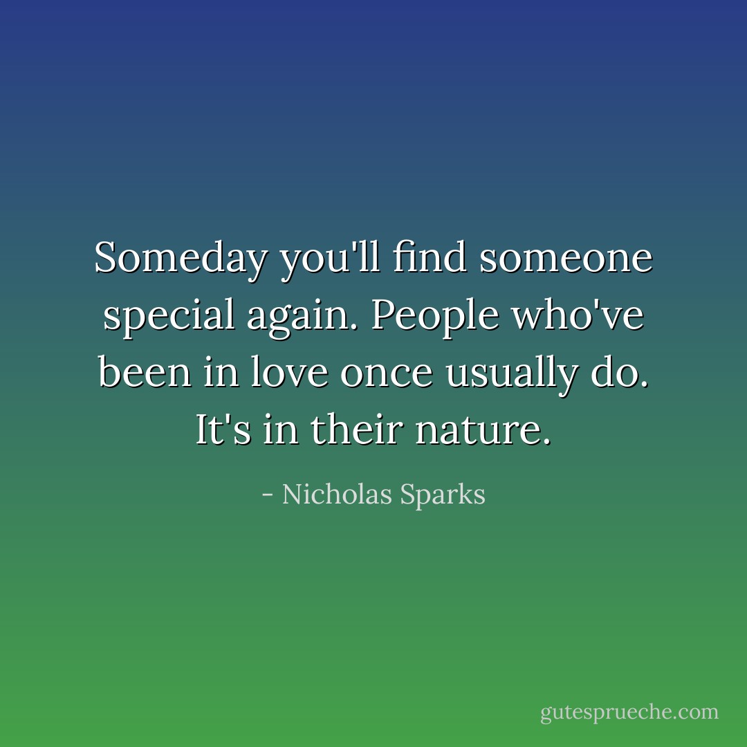 Someday you'll find someone special again. People who've been in love once usually do. It's in their nature. - Nicholas Sparks