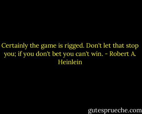 Certainly the game is rigged. Don't let that stop you; if you don't bet you can't win. - Robert A. Heinlein