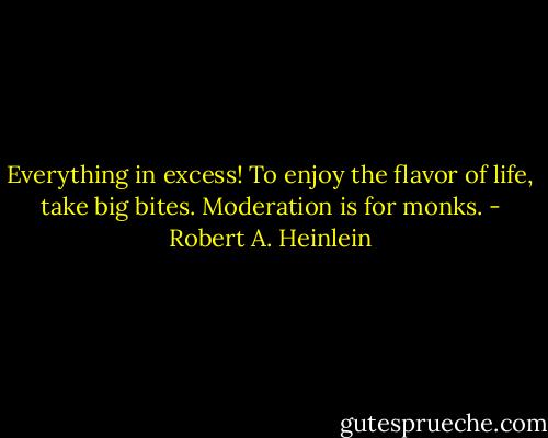 Everything in excess! To enjoy the flavor of life, take big bites. Moderation is for monks. - Robert A. Heinlein
