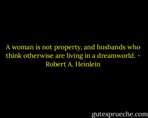 A woman is not property, and husbands who think otherwise are living in a dreamworld. - Robert A. Heinlein