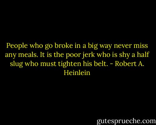 People who go broke in a big way never miss any meals. It is the poor jerk who is shy a half slug who must tighten his belt. - Robert A. Heinlein