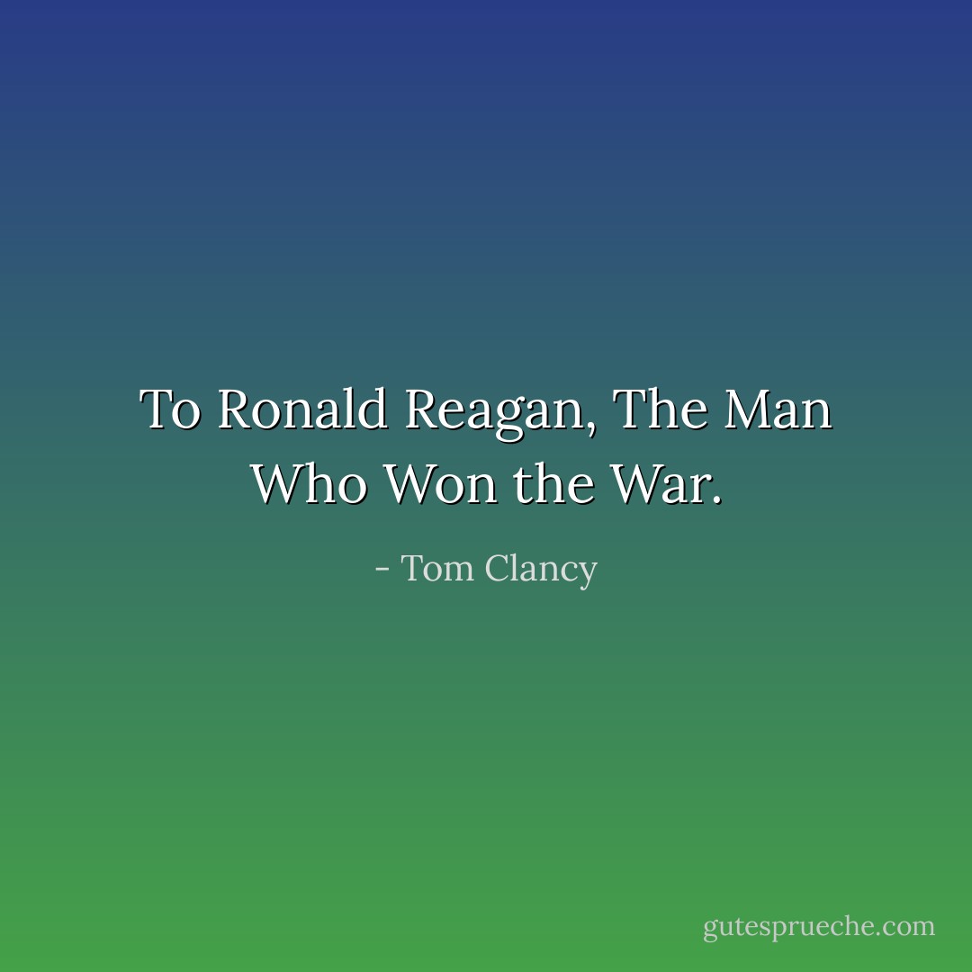To Ronald Reagan, The Man Who Won the War. - Tom Clancy