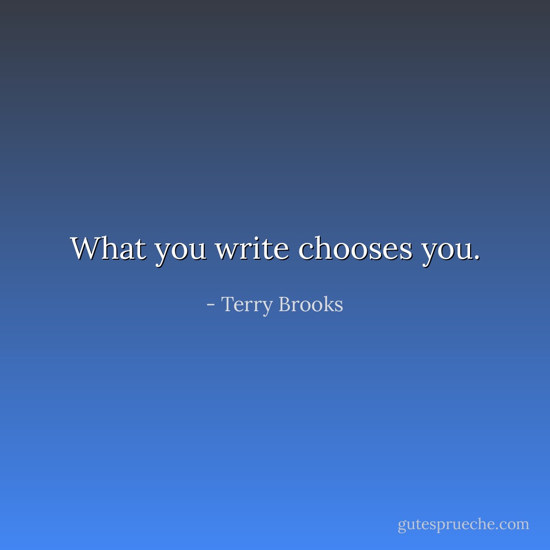 What you write chooses you. - Terry Brooks