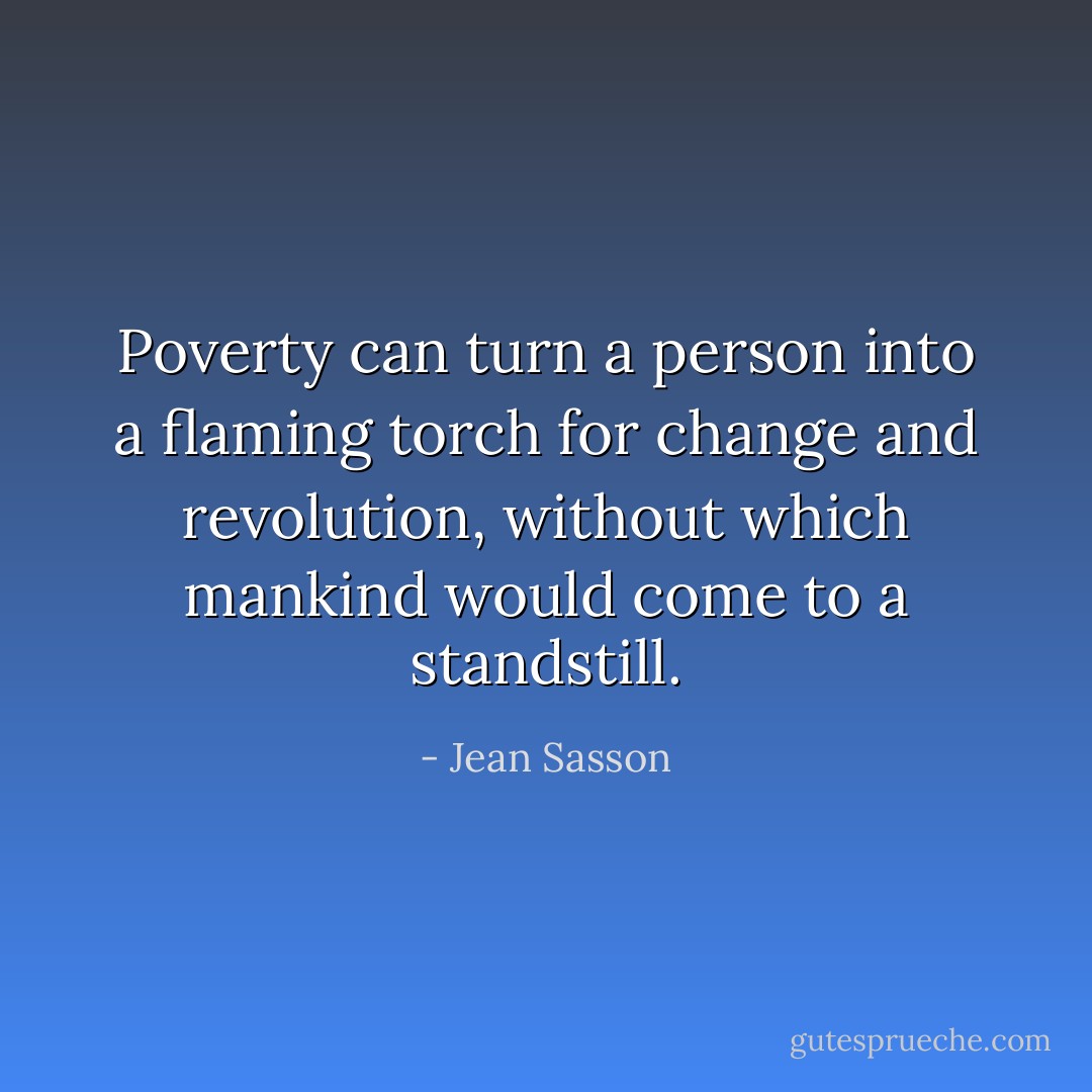 Poverty can turn a person into a flaming torch for change and revolution, without which mankind would come to a standstill. - Jean Sasson