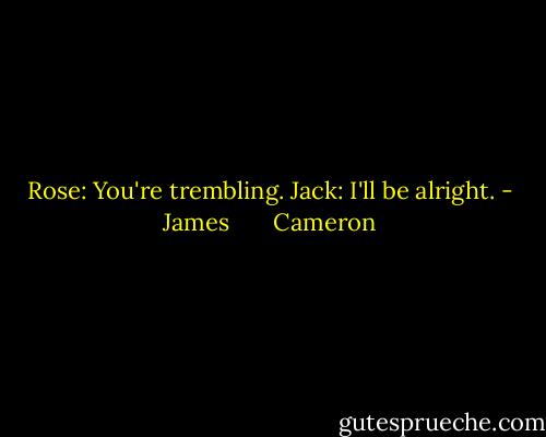 Rose: You're trembling.<br />Jack: I'll be alright. - James       Cameron