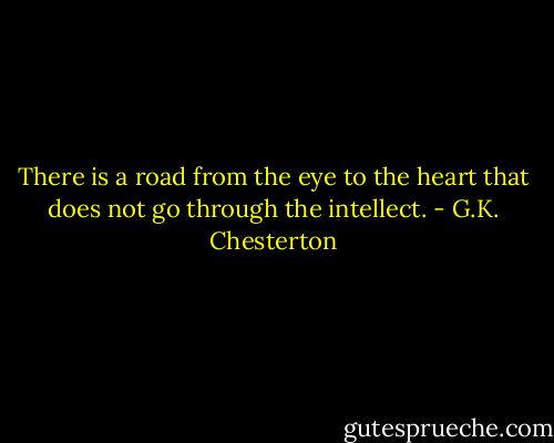 There is a road from the eye to the heart that does not go through the intellect. - G.K. Chesterton