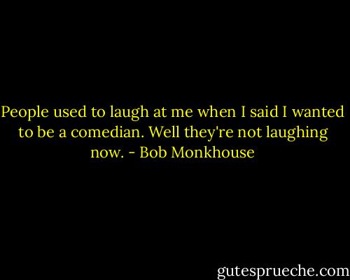 People used to laugh at me when I said I wanted to be a comedian. Well they're not laughing now. - Bob Monkhouse