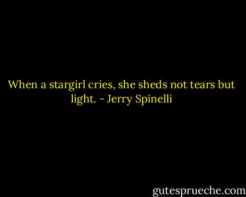 When a stargirl cries, she sheds not tears but light. - Jerry Spinelli