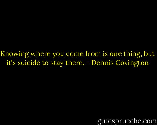 Knowing where you come from is one thing, but it's suicide to stay there. - Dennis Covington