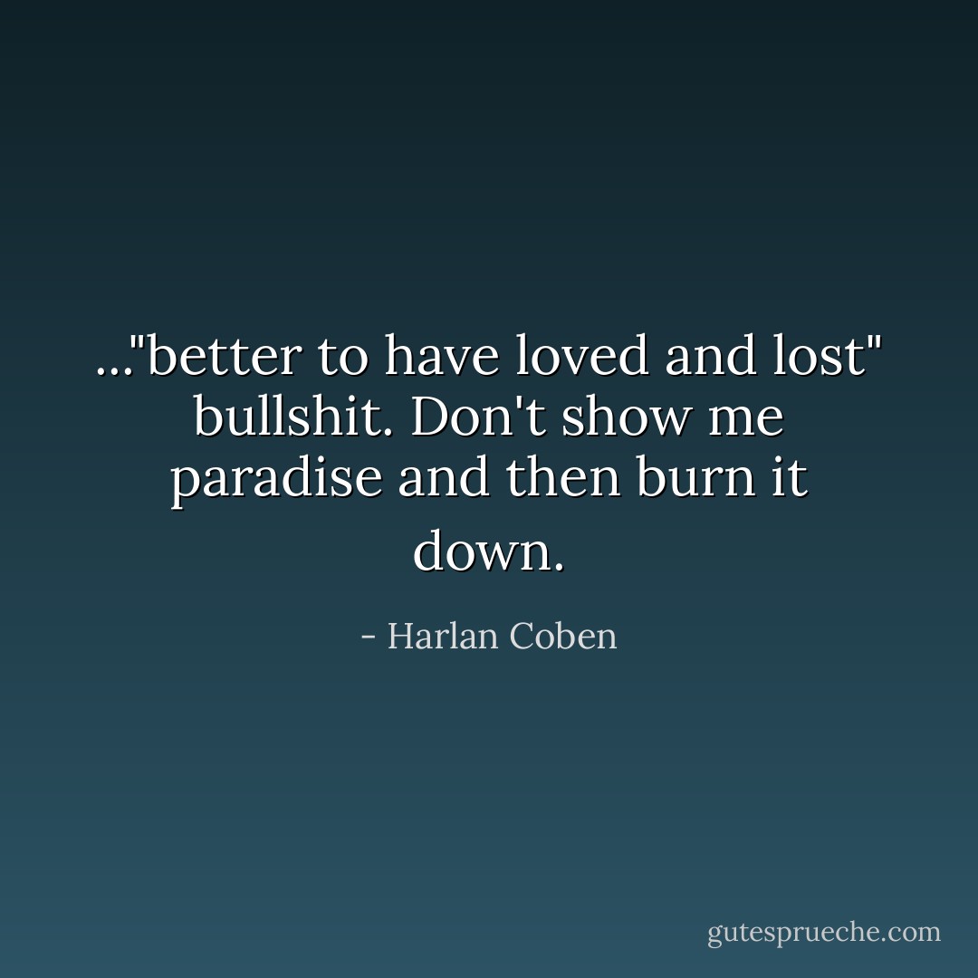 ..."better to have loved and lost" bullshit. Don't show me paradise and then burn it down. - Harlan Coben