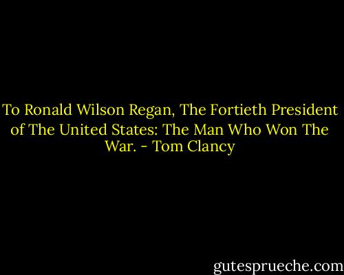 To Ronald Wilson Regan, The Fortieth President of The United States: The Man Who Won The War. - Tom Clancy