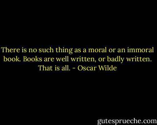 There is no such thing as a moral or an immoral book.<br />Books are well written, or badly written. That is all. - Oscar Wilde