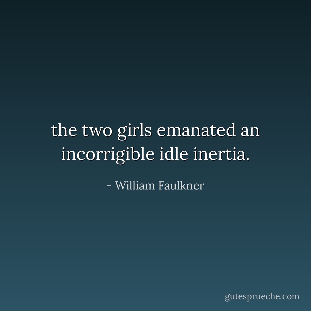 the two girls emanated an incorrigible idle inertia. - William Faulkner