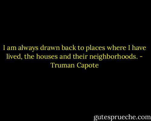 I am always drawn back to places where I have lived, the houses and their neighborhoods. - Truman Capote
