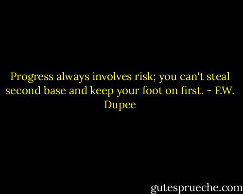 Progress always involves risk; you can't steal second base and keep your foot on first. - F.W. Dupee