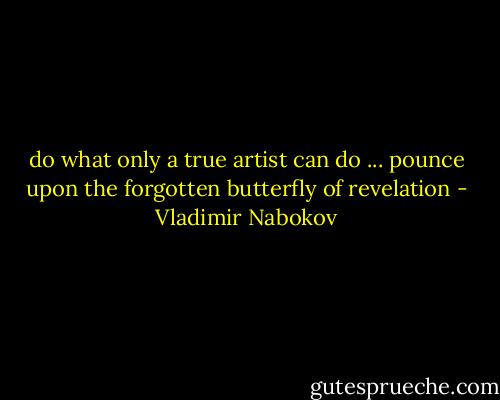do what only a true artist can do ... pounce upon the forgotten butterfly of revelation - Vladimir Nabokov