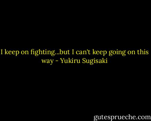 I keep on fighting...but I can't keep going on this way - Yukiru Sugisaki
