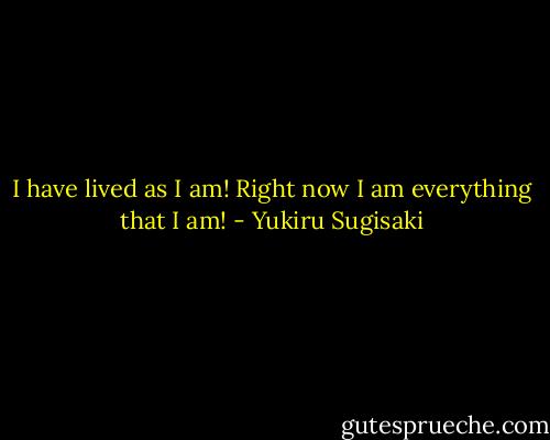 I have lived as I am! Right now I am everything that I am! - Yukiru Sugisaki