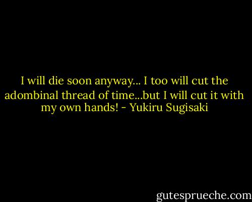 I will die soon anyway... I too will cut the adombinal thread of time...but I will cut it with my own hands! - Yukiru Sugisaki