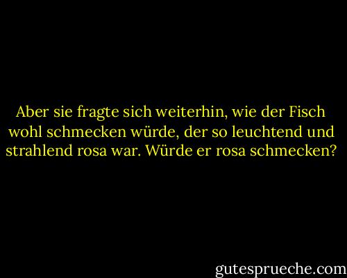 Aber sie fragte sich weiterhin, wie der Fisch wohl schmecken würde, der so leuchtend und strahlend rosa war. Würde er rosa schmecken? - Marilyn French<