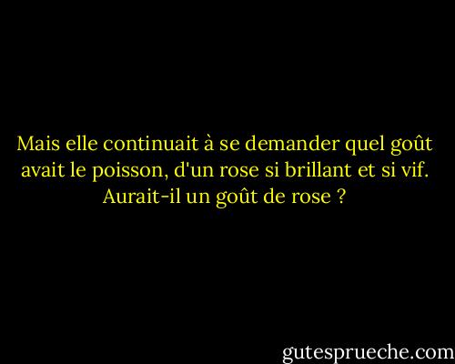 Mais elle continuait à se demander quel goût avait le poisson, d'un rose si brillant et si vif. Aurait-il un goût de rose ? - Marilyn French