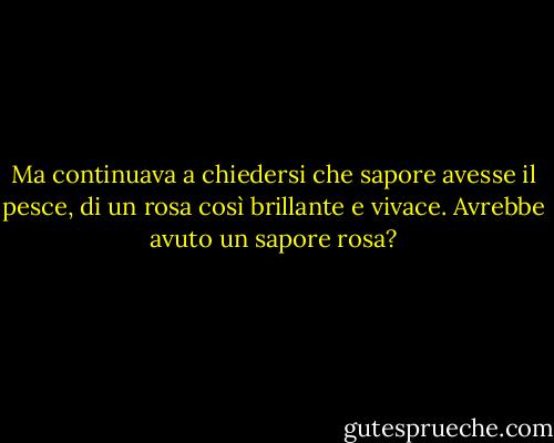 Ma continuava a chiedersi che sapore avesse il pesce, di un rosa così brillante e vivace. Avrebbe avuto un sapore rosa? - Marilyn French