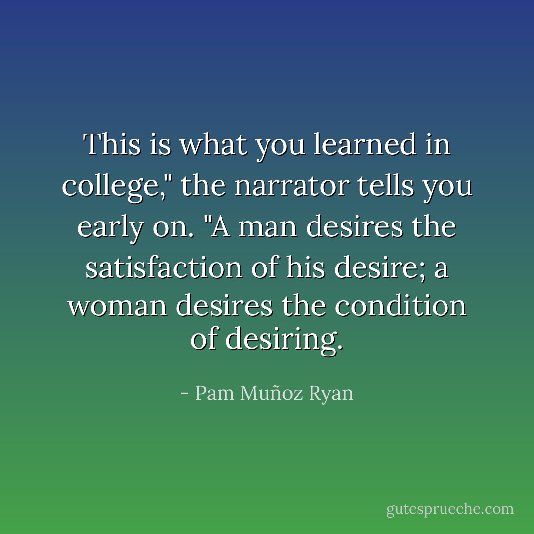 This is what you learned in college," the narrator tells you early on. "A man desires the satisfaction of his desire; a woman desires the condition of desiring. - Pam Muñoz Ryan