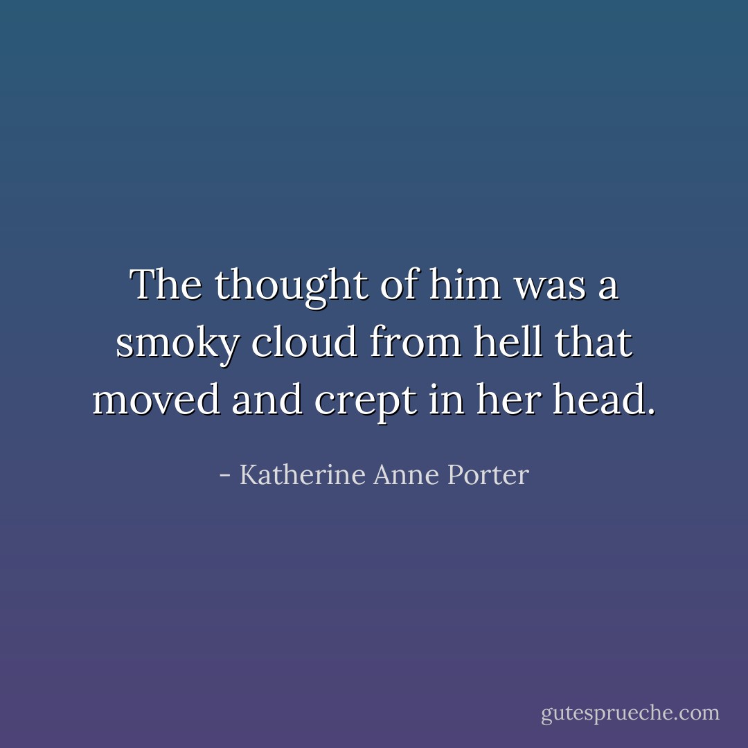 The thought of him was a smoky cloud from hell that moved and crept in her head. - Katherine Anne Porter