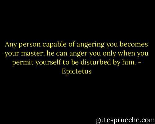 Any person capable of angering you becomes your master;<br />he can anger you only when you permit yourself to be disturbed by him. - Epictetus