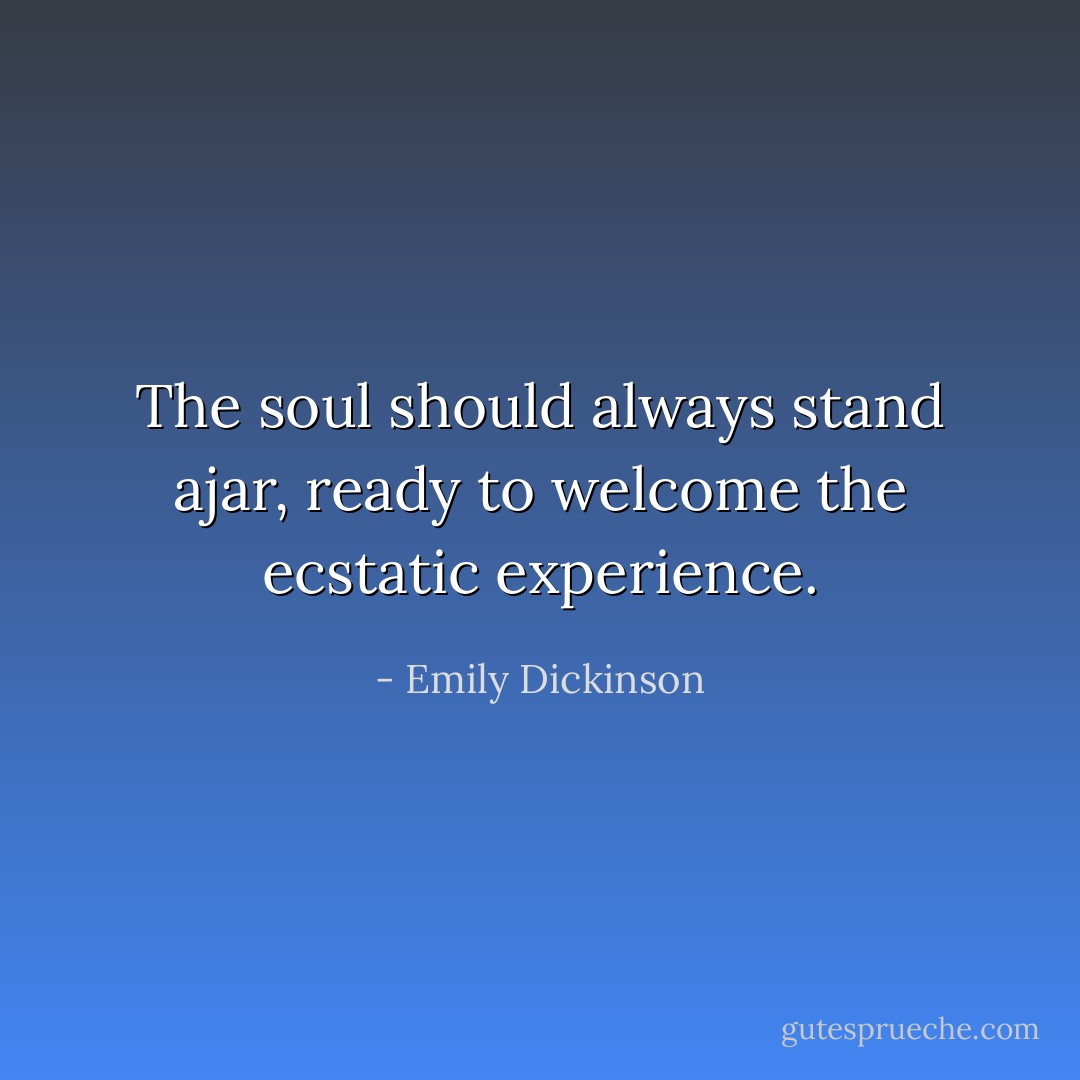 The soul should always stand ajar, ready to welcome the ecstatic experience. - Emily Dickinson