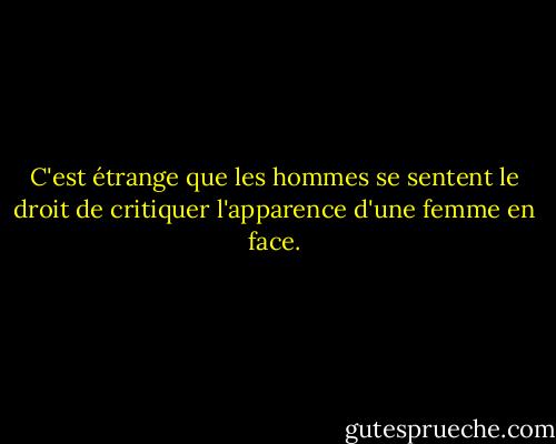 C'est étrange que les hommes se sentent le droit de critiquer l'apparence d'une femme en face. - Marilyn French