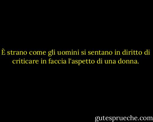 È strano come gli uomini si sentano in diritto di criticare in faccia l'aspetto di una donna. - Marilyn French