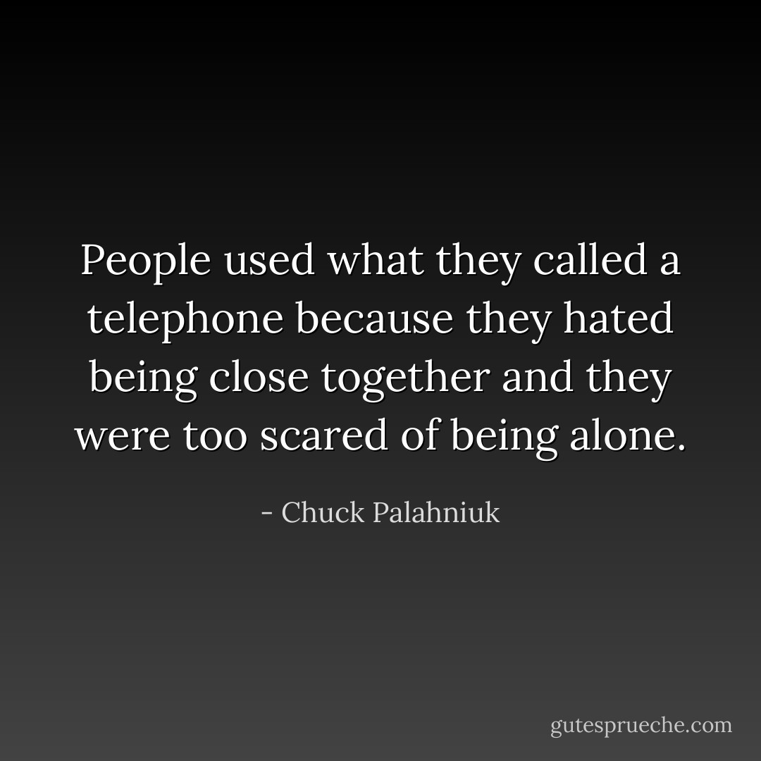 People used what they called a telephone because they hated being close together and they were too scared of being alone. - Chuck Palahniuk