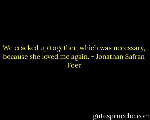 We cracked up together, which was necessary, because she loved me again. - Jonathan Safran Foer