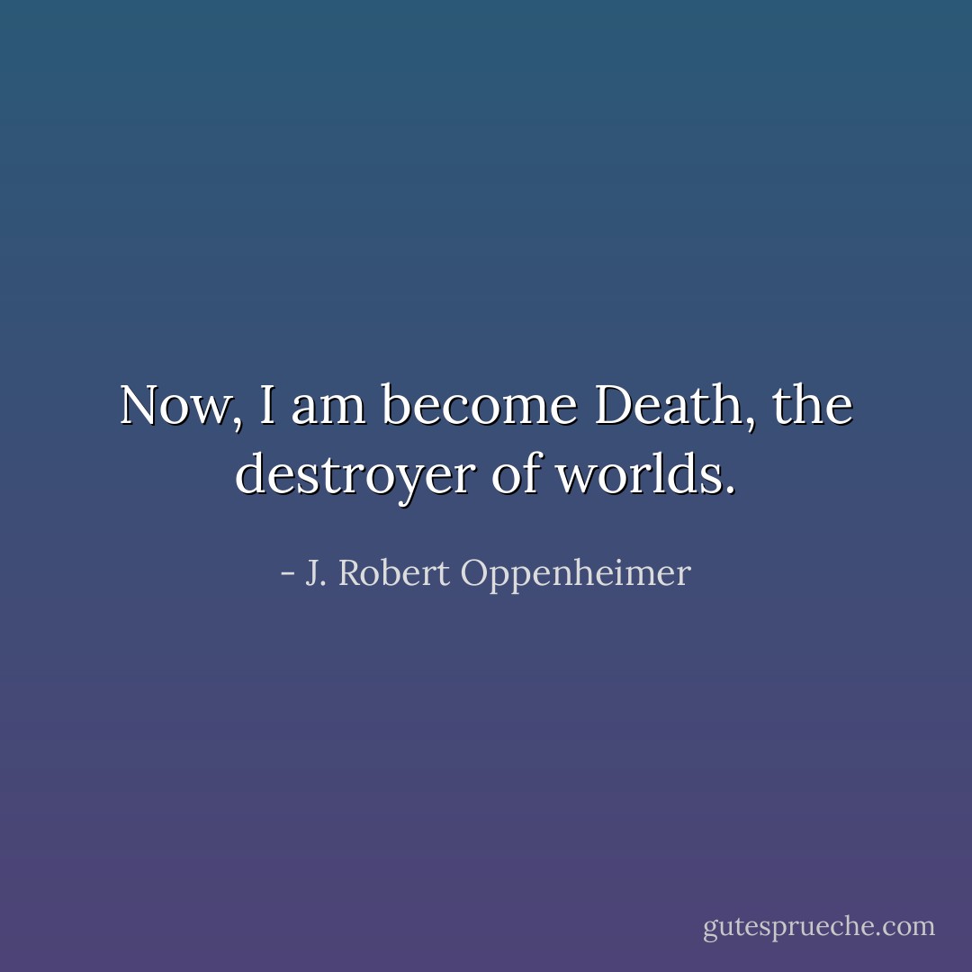 Now, I am become Death, the destroyer of worlds. - J. Robert Oppenheimer