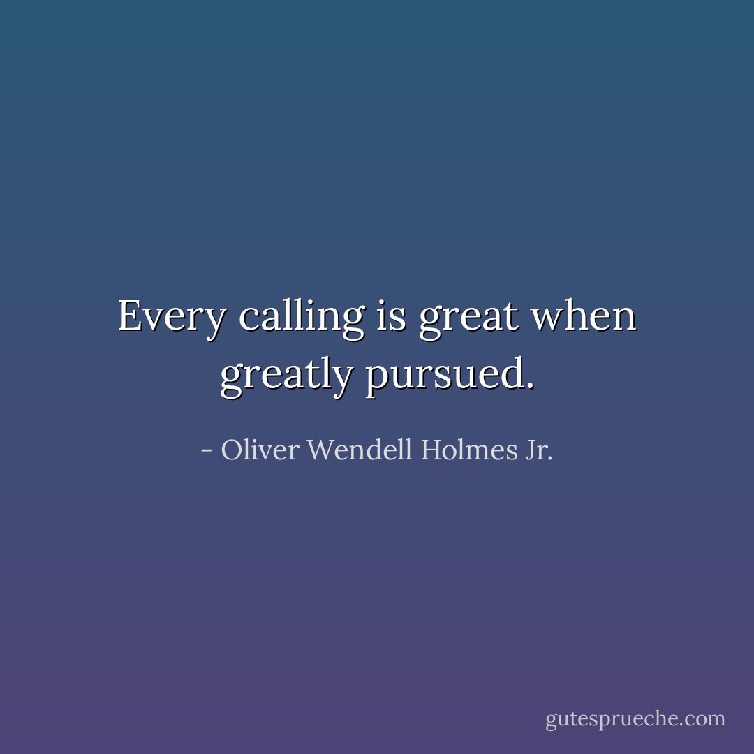 Every calling is great when greatly pursued. - Oliver Wendell Holmes Jr.