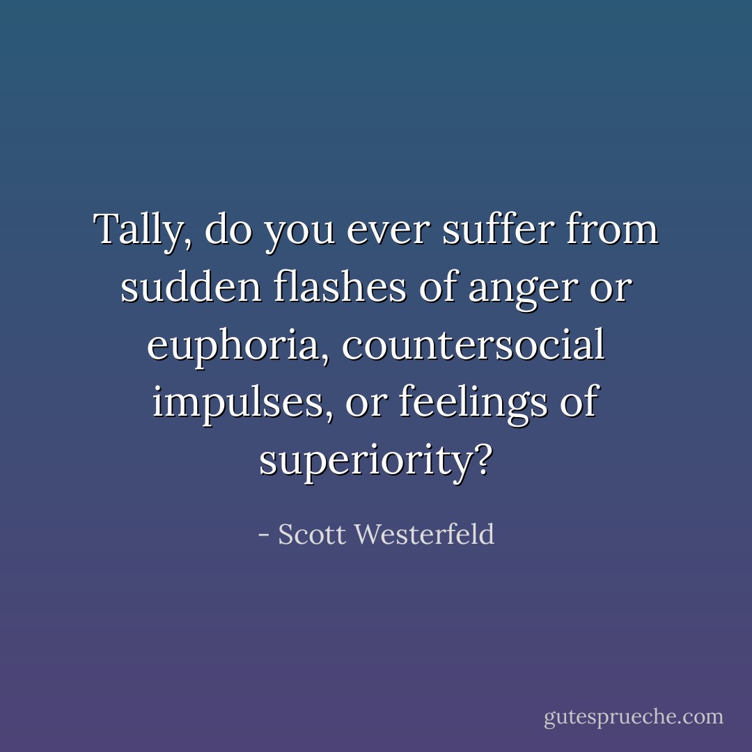 Tally, do you ever suffer from sudden flashes of anger or euphoria, countersocial impulses, or feelings of superiority? - Scott Westerfeld