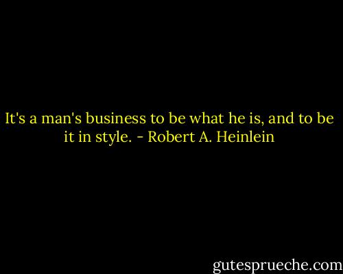 It's a man's business to be what he is, and to be it in style. - Robert A. Heinlein