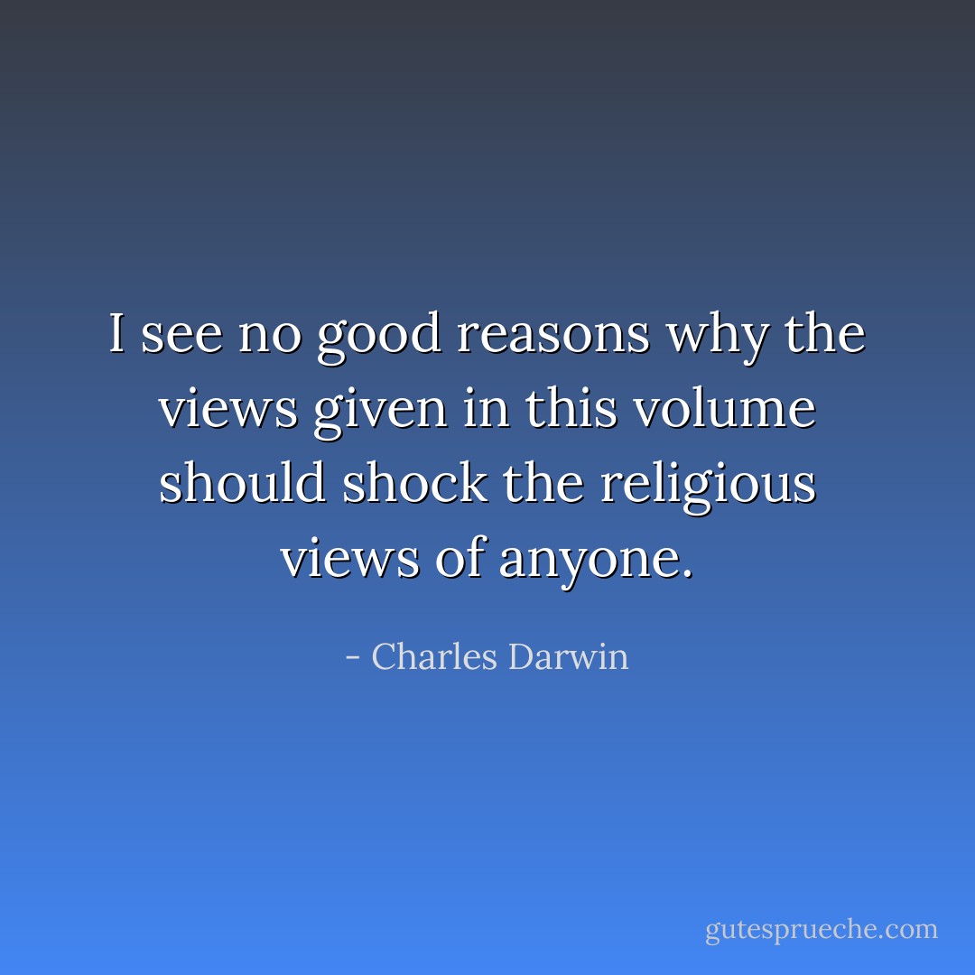 I see no good reasons why the views given in this volume should shock the religious views of anyone. - Charles Darwin