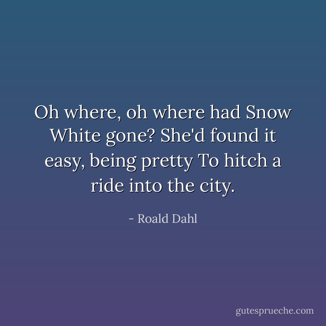 Oh where, oh where had Snow White gone?<br />She'd found it easy, being pretty<br />To hitch a ride into the city. - Roald Dahl