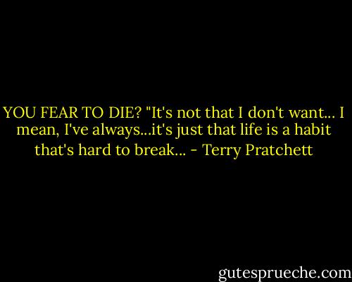 YOU FEAR TO DIE?<br />"It's not that I don't want... I mean, I've always...it's just that life is a habit that's hard to break... - Terry Pratchett