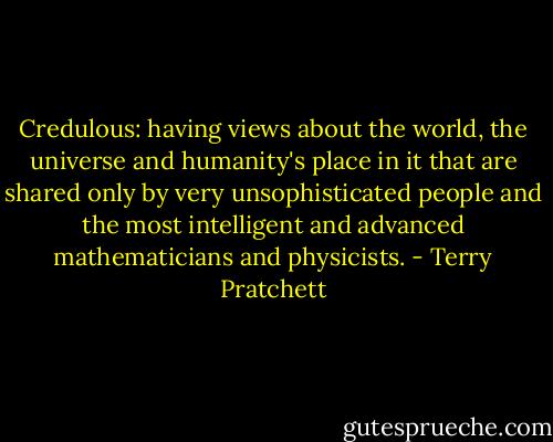 Credulous: having views about the world, the universe and humanity's place in it that are shared only by very unsophisticated people and the most intelligent and advanced mathematicians and physicists. - Terry Pratchett
