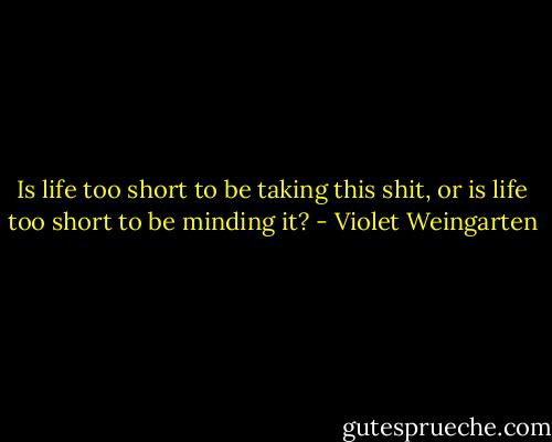 Is life too short to be taking this shit, or is life too short to be minding it? - Violet Weingarten