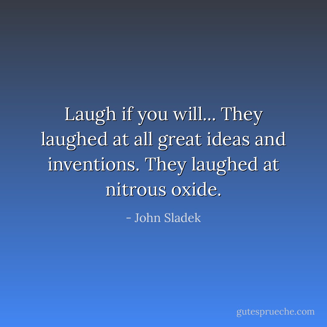 Laugh if you will... They laughed at all great ideas and inventions. They laughed at nitrous oxide. - John Sladek
