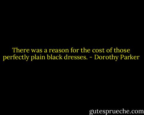 There was a reason for the cost of those perfectly plain black dresses. - Dorothy Parker