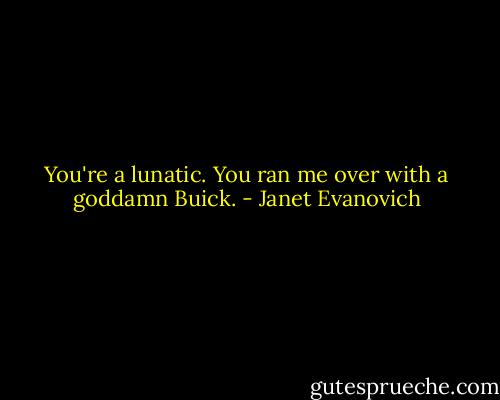 You're a lunatic. You ran me over with a goddamn Buick. - Janet Evanovich