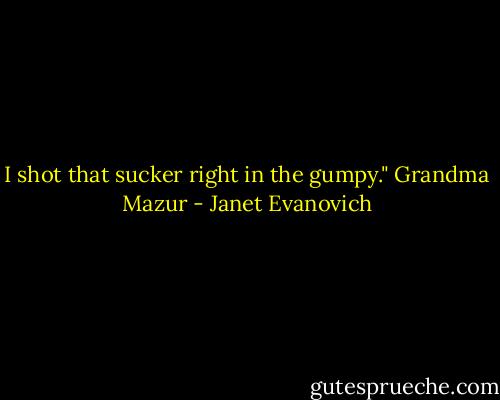 I shot that sucker right in the gumpy."<br />Grandma Mazur - Janet Evanovich